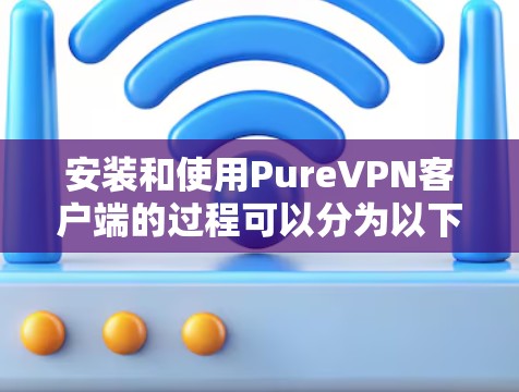 安装和使用PureVPN客户端的过程可以分为以下几个步骤