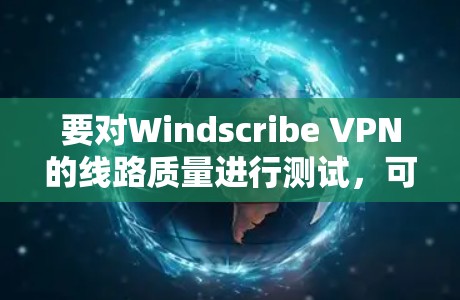 要对Windscribe VPN的线路质量进行测试，可以从以下几个方面进行评估