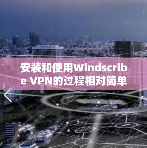 安装和使用Windscribe VPN的过程相对简单，以下是详细的步骤总结