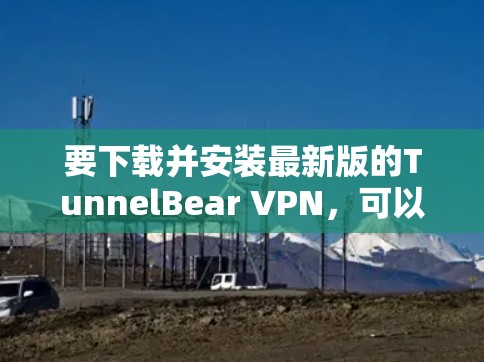 要下载并安装最新版的TunnelBear VPN，可以按照以下步骤操作