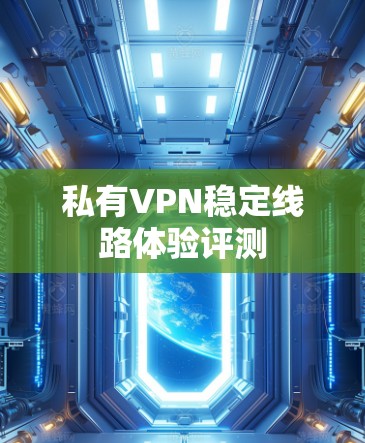 私有VPN稳定线路体验评测