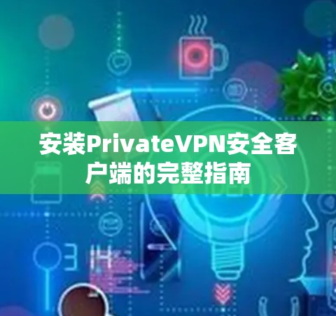 安装PrivateVPN安全客户端的完整指南