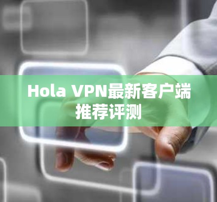 Hola VPN最新客户端推荐评测
