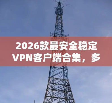 2026款最安全稳定VPN客户端合集，多平台通用版