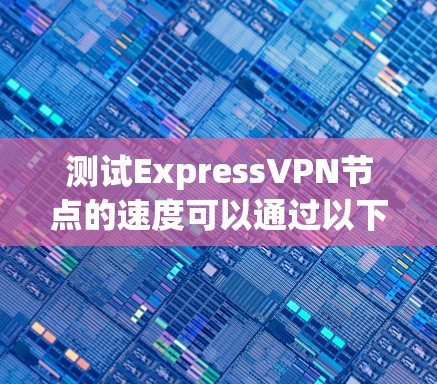 测试ExpressVPN节点的速度可以通过以下步骤进行