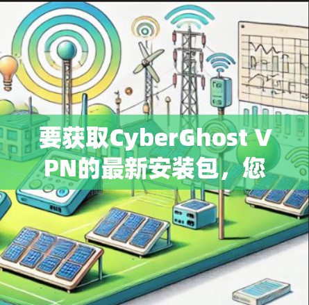 要获取CyberGhost VPN的最新安装包，您可以按照以下步骤操作