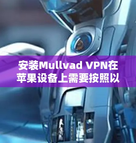 安装Mullvad VPN在苹果设备上需要按照以下步骤操作