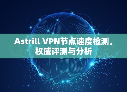 Astrill VPN节点速度检测，权威评测与分析