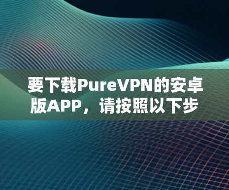 要下载PureVPN的安卓版APP，请按照以下步骤操作