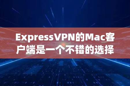 ExpressVPN的Mac客户端是一个不错的选择，尤其适合需要高隐私和安全的用户。以下是该客户端的详细介绍