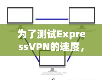 为了测试ExpressVPN的速度，您可以按照以下步骤进行