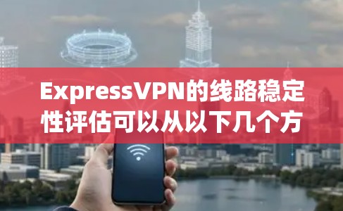 ExpressVPN的线路稳定性评估可以从以下几个方面进行