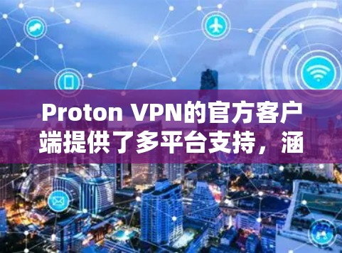 Proton VPN的官方客户端提供了多平台支持，涵盖Windows、macOS、Android和iOS，尽管iOS客户端由第三方开发。以下是客户端的详细信息