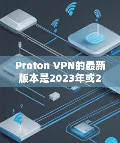 Proton VPN的最新版本是2023年或2024年，具体取决于你的设备和更新频率。如果你看到2026，这可能是未来的版本号或误解。以下是如何检查你的Proton VPN版本的步骤