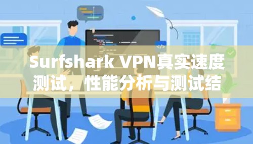 Surfshark VPN真实速度测试，性能分析与测试结果