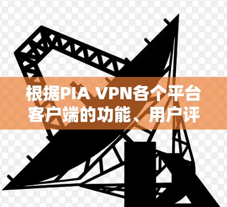 根据PIA VPN各个平台客户端的功能、用户评价和技术支持，以下是基于客观数据和用户反馈的客户端排行
