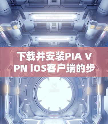 下载并安装PIA VPN iOS客户端的步骤如下