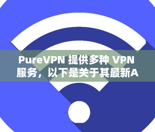 PureVPN 提供多种 VPN 服务，以下是关于其最新APP的推荐和优势