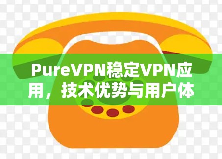 PureVPN稳定VPN应用，技术优势与用户体验分析