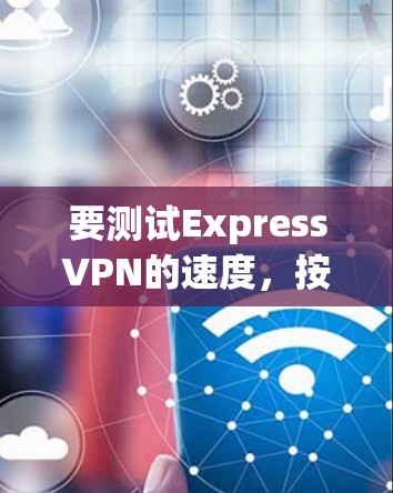 要测试ExpressVPN的速度，按照以下步骤操作