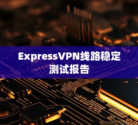 ExpressVPN线路稳定测试报告