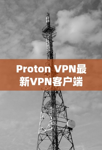 Proton VPN最新VPN客户端，技术与用户体验的全面解析