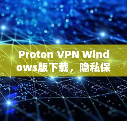 Proton VPN Windows版下载，隐私保护与安全一体化