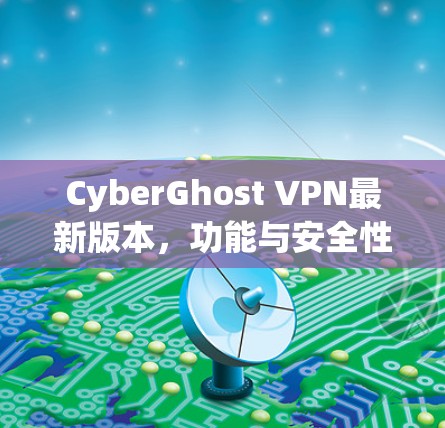 CyberGhost VPN最新版本，功能与安全性全面解析