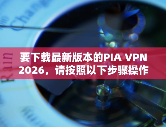 要下载最新版本的PIA VPN2026，请按照以下步骤操作