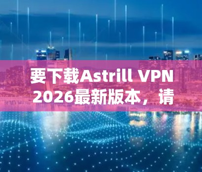 要下载Astrill VPN 2026最新版本，请按照以下步骤操作