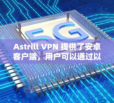 Astrill VPN 提供了安卓客户端，用户可以通过以下步骤进行安装和使用