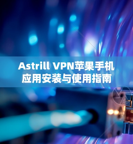 Astrill VPN苹果手机应用安装与使用指南