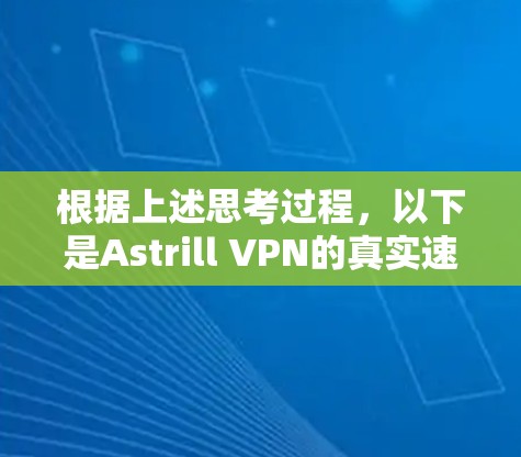 根据上述思考过程，以下是Astrill VPN的真实速度体验总结