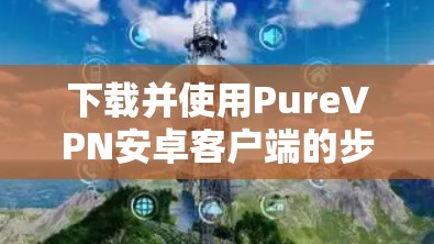 下载并使用PureVPN安卓客户端的步骤如下