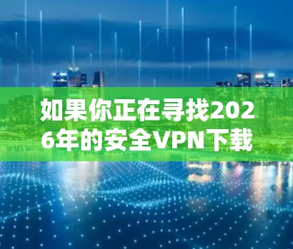如果你正在寻找2026年的安全VPN下载，可能是指某个特定版本的VPN软件或服务。然而，由于2026年尚未到来，这个信息可能是指未来某个版本的VPN产品或服务