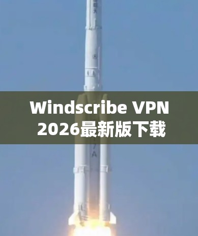 Windscribe VPN 2026最新版下载，安全、高速、多平台支持