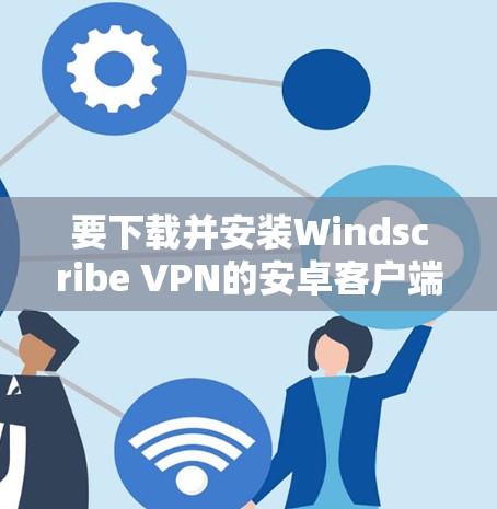 要下载并安装Windscribe VPN的安卓客户端，可以按照以下步骤操作