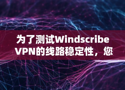为了测试Windscribe VPN的线路稳定性，您可以按照以下步骤进行