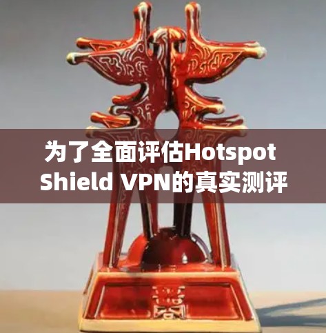 为了全面评估Hotspot Shield VPN的真实测评体验，我从以下几个方面进行了深入分析