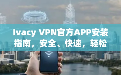Ivacy VPN官方APP安装指南，安全、快速，轻松上手
