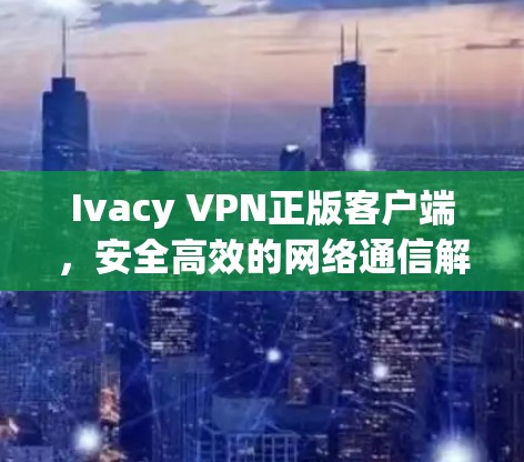 Ivacy VPN正版客户端，安全高效的网络通信解决方案