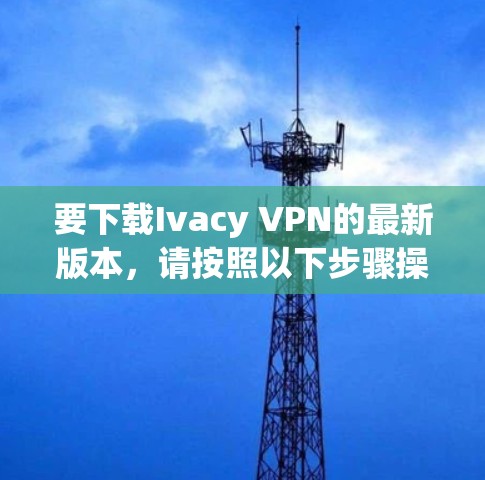 要下载Ivacy VPN的最新版本，请按照以下步骤操作