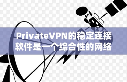 PrivateVPN的稳定连接软件是一个综合性的网络工具，具备多种功能和优势，适合需要保护隐私、安全和绕过网络限制的用户。以下是对该软件的详细分析和总结
