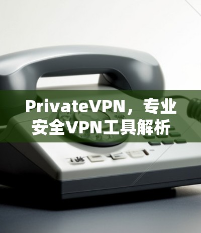 PrivateVPN，专业安全VPN工具解析