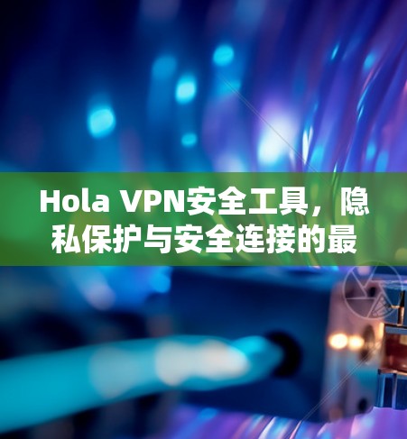 Hola VPN安全工具，隐私保护与安全连接的最佳选择