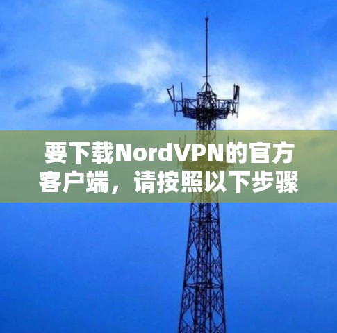 要下载NordVPN的官方客户端，请按照以下步骤操作