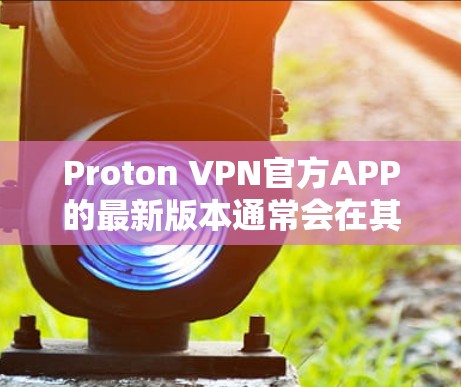 Proton VPN官方APP的最新版本通常会在其官网或应用商店提供下载。如果你想获取最新版本，可以按照以下步骤操作