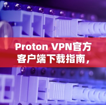 Proton VPN官方客户端下载指南，安全、快速，专业防护