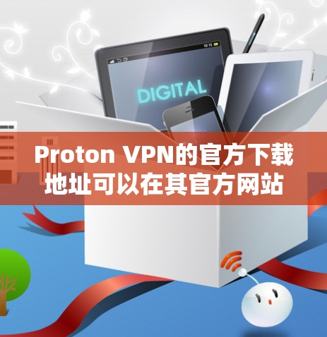 Proton VPN的官方下载地址可以在其官方网站上找到，以下是常见平台的下载链接和步骤