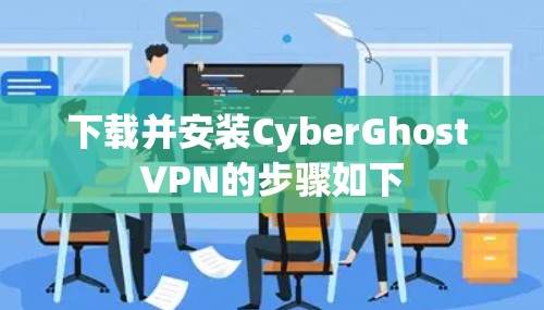 下载并安装CyberGhost VPN的步骤如下